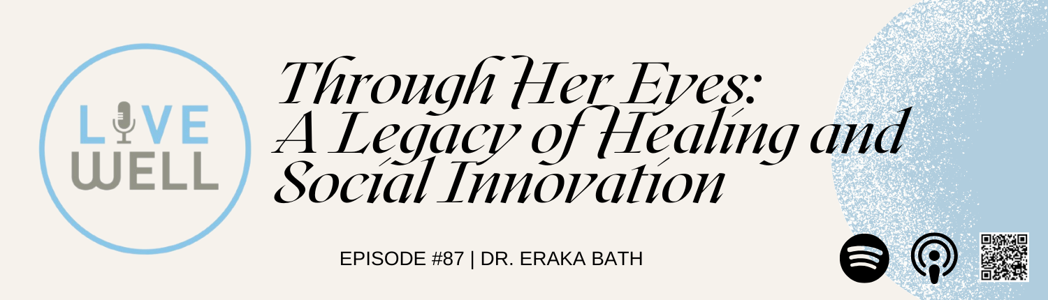 Livewell Podcast Banner: Episode #87 - Through Her Eyes: A Legacy of Healing and Social Innovation with Dr. Eraka Bath